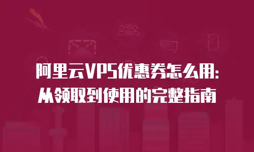 阿里云VPS优惠券怎么用：从领取到使用的完整指南