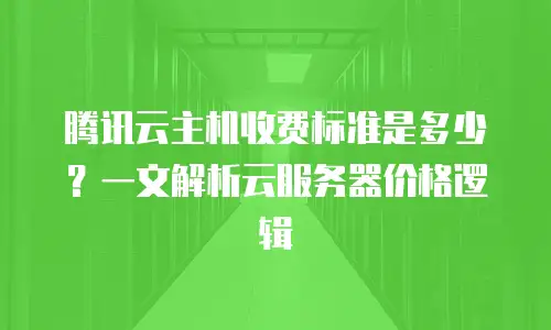 腾讯云主机收费标准是多少？一文解析云服务器价格逻辑