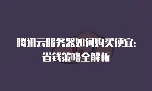腾讯云服务器如何购买便宜：省钱策略全解析