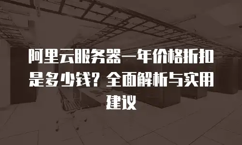 阿里云服务器一年价格折扣是多少钱？全面解析与实用建议