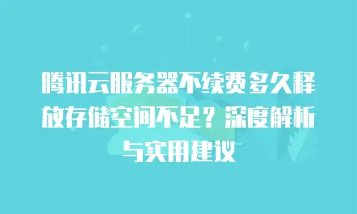腾讯云服务器不续费多久释放存储空间不足？深度解析与实用建议