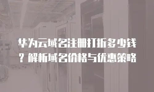 华为云域名注册打折多少钱？解析域名价格与优惠策略