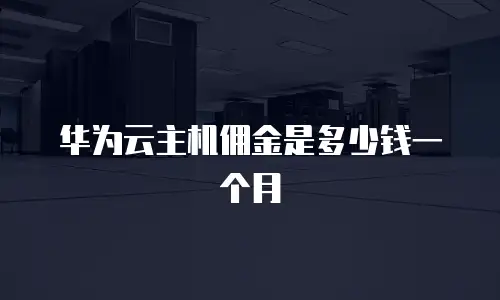 华为云主机佣金是多少钱一个月