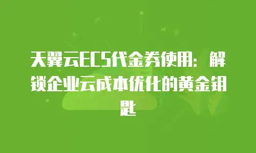 天翼云ECS代金券使用：解锁企业云成本优化的黄金钥匙