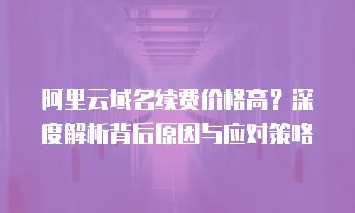 阿里云域名续费价格高？深度解析背后原因与应对策略