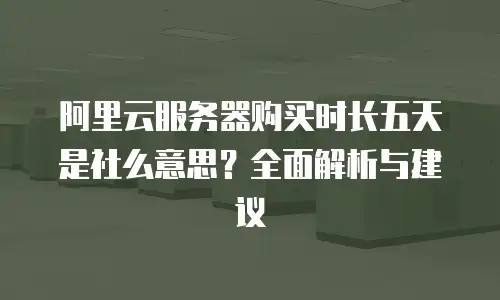阿里云服务器购买时长五天是社么意思？全面解析与建议