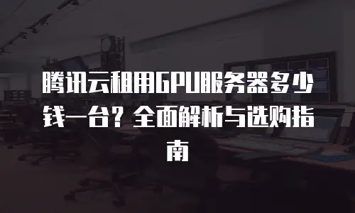 腾讯云租用GPU服务器多少钱一台？全面解析与选购指南