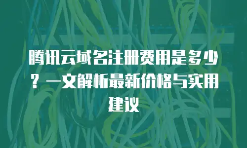 腾讯云域名注册费用是多少？一文解析最新价格与实用建议
