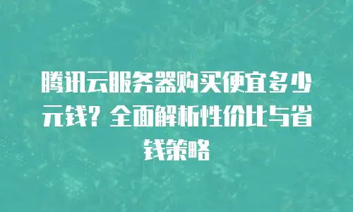腾讯云服务器购买便宜多少元钱？全面解析性价比与省钱策略