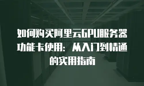 如何购买阿里云GPU服务器功能卡使用：从入门到精通的实用指南