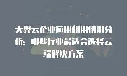 天翼云企业应用租用情况分析：哪些行业最适合选择云端解决方案