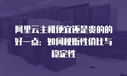 阿里云主机便宜还是贵的的好一点：如何权衡性价比与稳定性