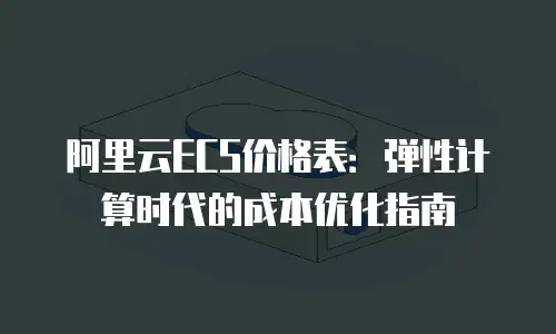 阿里云ECS价格表：弹性计算时代的成本优化指南