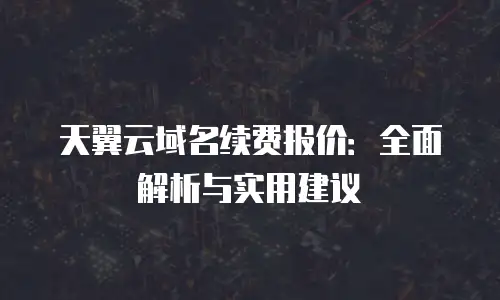 天翼云域名续费报价：全面解析与实用建议