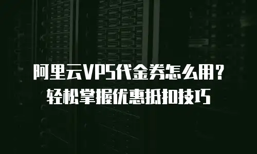 阿里云VPS代金券怎么用？轻松掌握优惠抵扣技巧