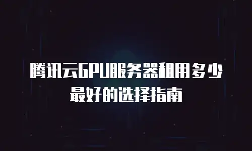 腾讯云GPU服务器租用多少最好的选择指南