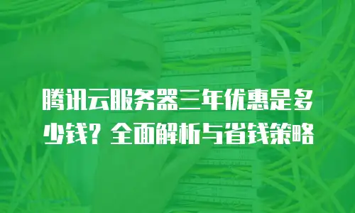 腾讯云服务器三年优惠是多少钱？全面解析与省钱策略