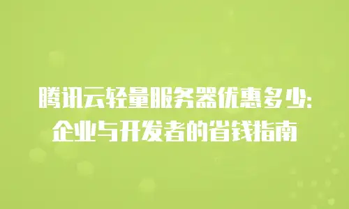 腾讯云轻量服务器优惠多少：企业与开发者的省钱指南