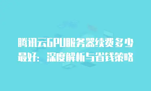 腾讯云GPU服务器续费多少最好：深度解析与省钱策略