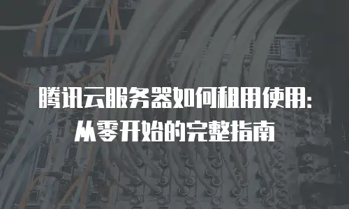 腾讯云服务器如何租用使用：从零开始的完整指南