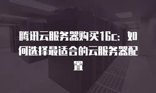 腾讯云服务器购买16c：如何选择最适合的云服务器配置
