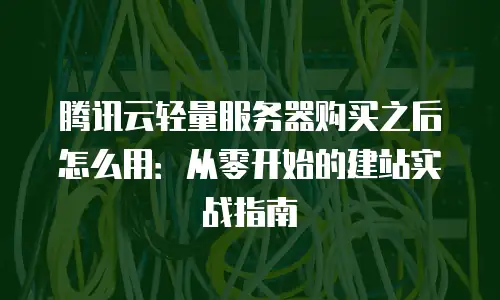 腾讯云轻量服务器购买之后怎么用：从零开始的建站实战指南