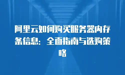 阿里云如何购买服务器内存条信息：全面指南与选购策略