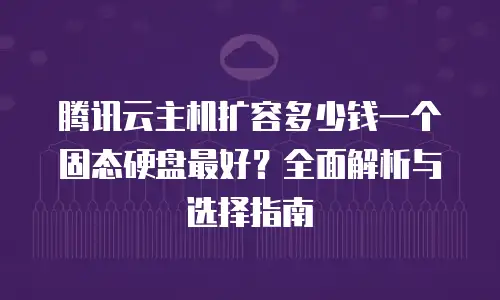 腾讯云主机扩容多少钱一个固态硬盘最好？全面解析与选择指南