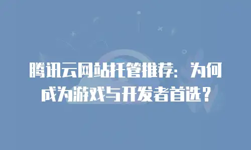 腾讯云网站托管推荐：为何成为游戏与开发者首选？