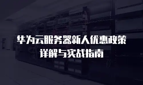 华为云服务器新人优惠政策详解与实战指南