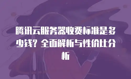 腾讯云服务器收费标准是多少钱？全面解析与性价比分析