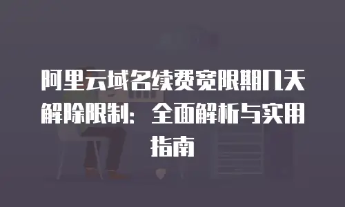 阿里云域名续费宽限期几天解除限制：全面解析与实用指南