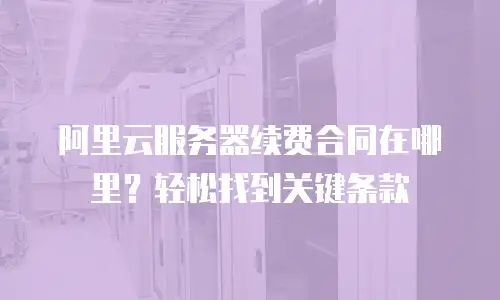 阿里云服务器续费合同在哪里？轻松找到关键条款