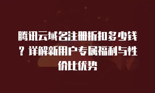 腾讯云域名注册折扣多少钱？详解新用户专属福利与性价比优势
