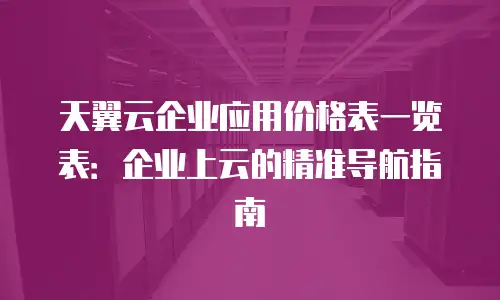 天翼云企业应用价格表一览表：企业上云的精准导航指南