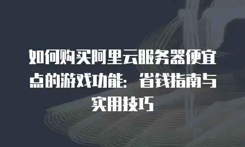 如何购买阿里云服务器便宜点的游戏功能：省钱指南与实用技巧