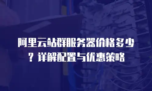 阿里云站群服务器价格多少？详解配置与优惠策略