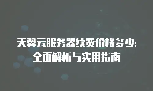 天翼云服务器续费价格多少：全面解析与实用指南