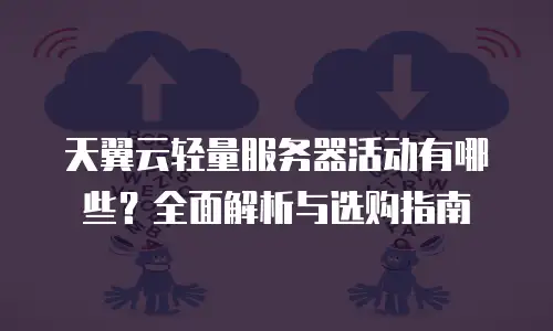 天翼云轻量服务器活动有哪些？全面解析与选购指南