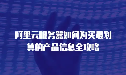 阿里云服务器如何购买最划算的产品信息全攻略