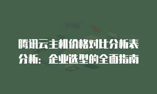 腾讯云主机价格对比分析表分析：企业选型的全面指南