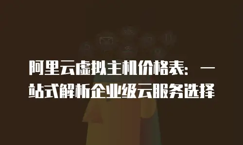 阿里云虚拟主机价格表：一站式解析企业级云服务选择