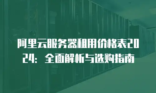 阿里云服务器租用价格表2024：全面解析与选购指南