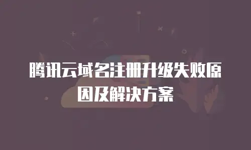 腾讯云域名注册升级失败原因及解决方案