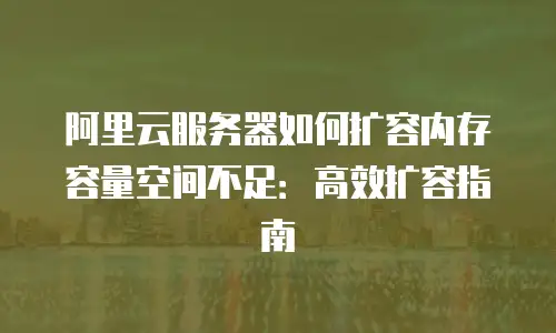 阿里云服务器如何扩容内存容量空间不足：高效扩容指南