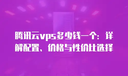 腾讯云vps多少钱一个：详解配置、价格与性价比选择