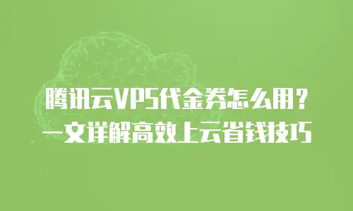 腾讯云VPS代金券怎么用？一文详解高效上云省钱技巧