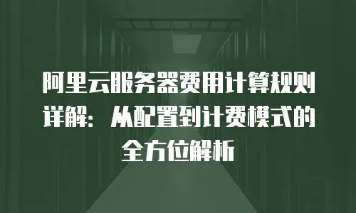 阿里云服务器费用计算规则详解：从配置到计费模式的全方位解析