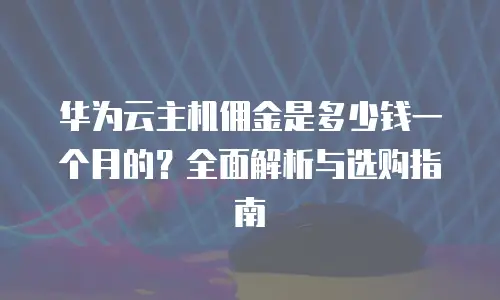 华为云主机佣金是多少钱一个月的？全面解析与选购指南
