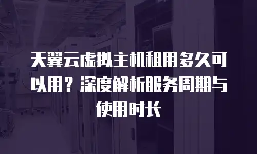 天翼云虚拟主机租用多久可以用？深度解析服务周期与使用时长